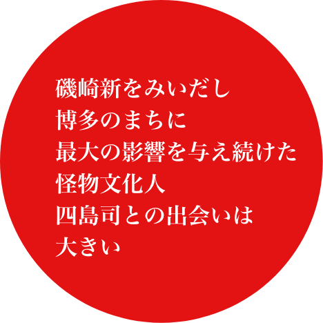 磯崎新をみいだし博多のまちに最大の影響を与え続けた怪物文化人四島司との出会いは大きい